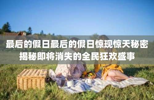 最后的假日最后的假日惊现惊天秘密揭秘即将消失的全民狂欢盛事