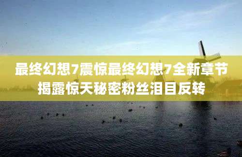 最终幻想7震惊最终幻想7全新章节揭露惊天秘密粉丝泪目反转