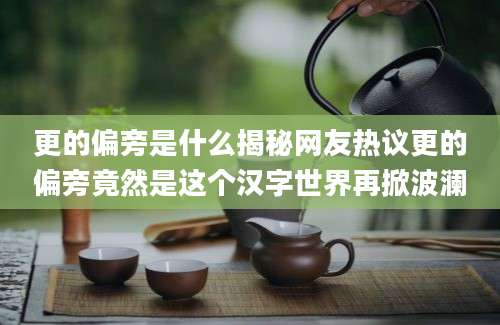 更的偏旁是什么揭秘网友热议更的偏旁竟然是这个汉字世界再掀波澜