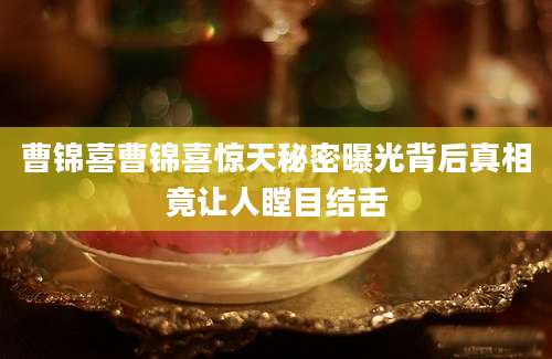 曹锦喜曹锦喜惊天秘密曝光背后真相竟让人瞠目结舌