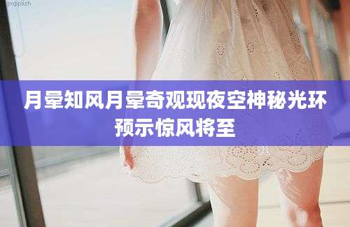 月晕知风月晕奇观现夜空神秘光环预示惊风将至