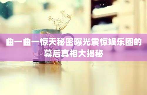 曲一曲一惊天秘密曝光震惊娱乐圈的幕后真相大揭秘
