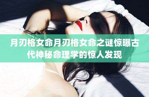 月刃格女命月刃格女命之谜惊曝古代神秘命理学的惊人发现