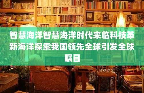 智慧海洋智慧海洋时代来临科技革新海洋探索我国领先全球引发全球瞩目