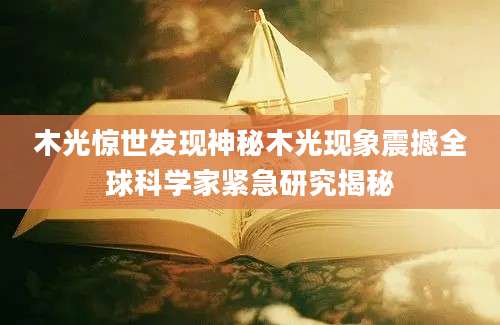 木光惊世发现神秘木光现象震撼全球科学家紧急研究揭秘