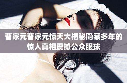 曹家元曹家元惊天大揭秘隐藏多年的惊人真相震撼公众眼球