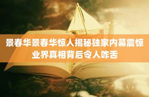 景春华景春华惊人揭秘独家内幕震惊业界真相背后令人咋舌