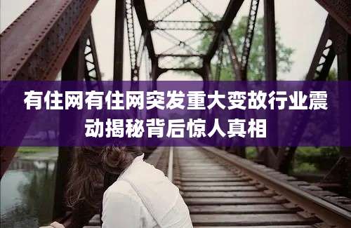 有住网有住网突发重大变故行业震动揭秘背后惊人真相