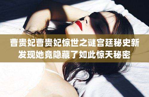 曹贵妃曹贵妃惊世之谜宫廷秘史新发现她竟隐藏了如此惊天秘密