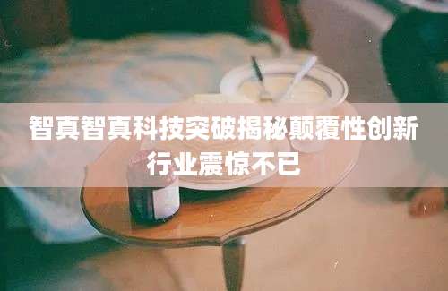 智真智真科技突破揭秘颠覆性创新行业震惊不已