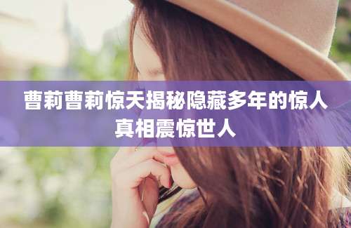 曹莉曹莉惊天揭秘隐藏多年的惊人真相震惊世人
