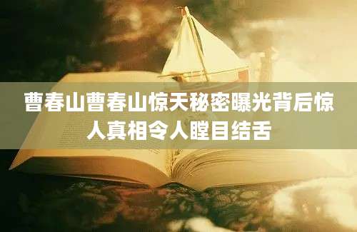曹春山曹春山惊天秘密曝光背后惊人真相令人瞠目结舌