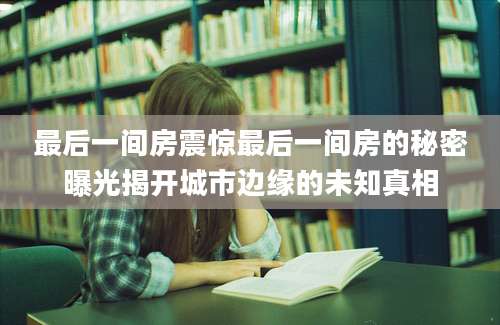 最后一间房震惊最后一间房的秘密曝光揭开城市边缘的未知真相