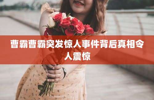 曹霸曹霸突发惊人事件背后真相令人震惊