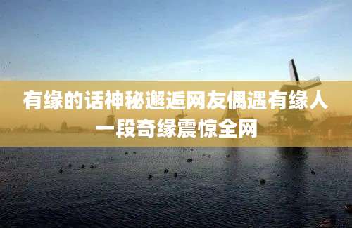有缘的话神秘邂逅网友偶遇有缘人一段奇缘震惊全网