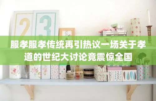 服孝服孝传统再引热议一场关于孝道的世纪大讨论竟震惊全国