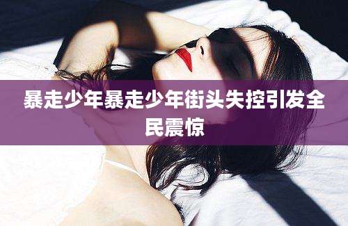 暴走少年暴走少年街头失控引发全民震惊