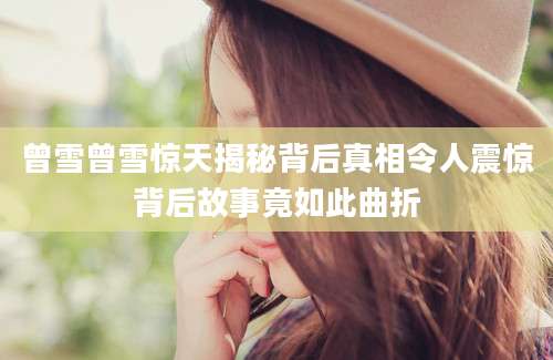 曾雪曾雪惊天揭秘背后真相令人震惊背后故事竟如此曲折