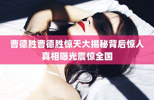 曹德胜曹德胜惊天大揭秘背后惊人真相曝光震惊全国