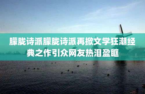 朦胧诗派朦胧诗派再掀文学狂潮经典之作引众网友热泪盈眶