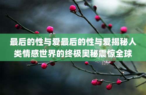 最后的性与爱最后的性与爱揭秘人类情感世界的终极奥秘震惊全球