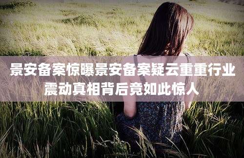 景安备案惊曝景安备案疑云重重行业震动真相背后竟如此惊人