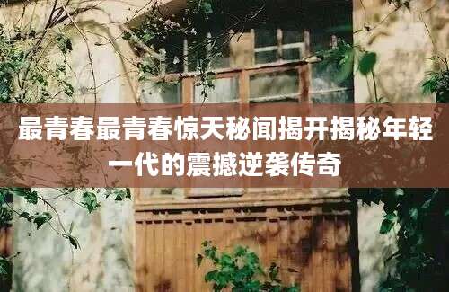 最青春最青春惊天秘闻揭开揭秘年轻一代的震撼逆袭传奇