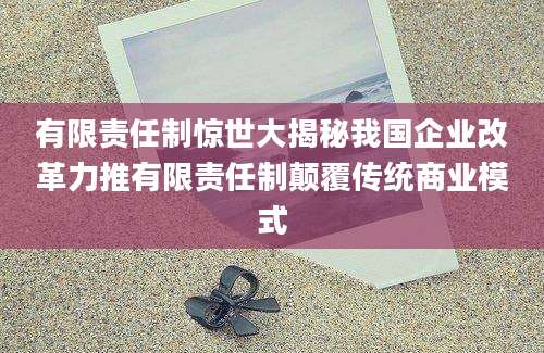 有限责任制惊世大揭秘我国企业改革力推有限责任制颠覆传统商业模式
