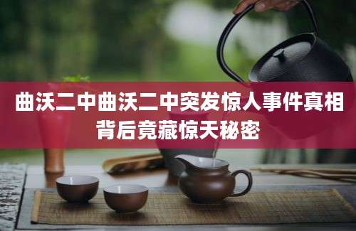 曲沃二中曲沃二中突发惊人事件真相背后竟藏惊天秘密