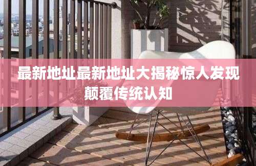 最新地址最新地址大揭秘惊人发现颠覆传统认知