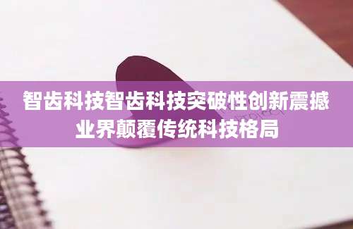 智齿科技智齿科技突破性创新震撼业界颠覆传统科技格局