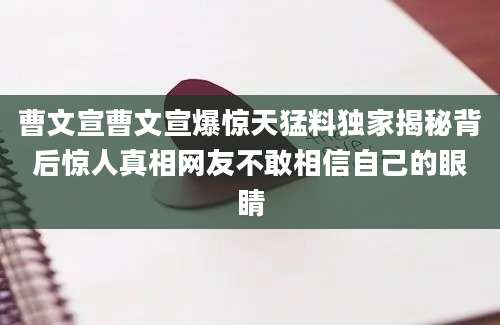 曹文宣曹文宣爆惊天猛料独家揭秘背后惊人真相网友不敢相信自己的眼睛