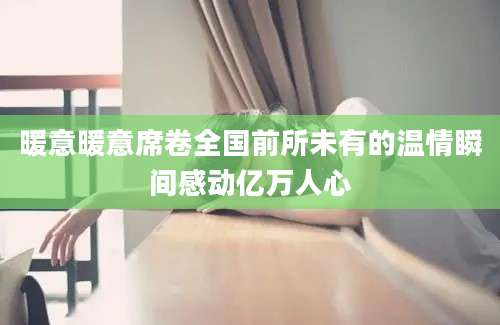 暖意暖意席卷全国前所未有的温情瞬间感动亿万人心