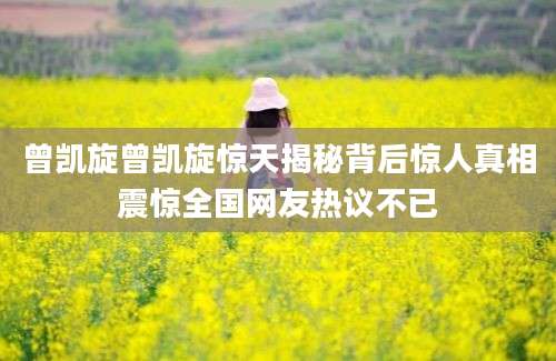 曾凯旋曾凯旋惊天揭秘背后惊人真相震惊全国网友热议不已
