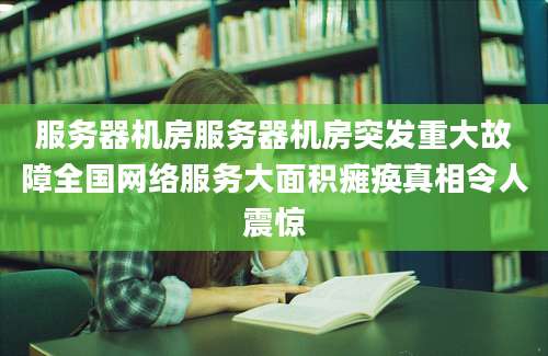 服务器机房服务器机房突发重大故障全国网络服务大面积瘫痪真相令人震惊