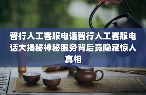 智行人工客服电话智行人工客服电话大揭秘神秘服务背后竟隐藏惊人真相