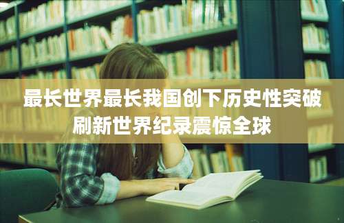 最长世界最长我国创下历史性突破刷新世界纪录震惊全球