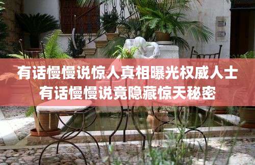 有话慢慢说惊人真相曝光权威人士有话慢慢说竟隐藏惊天秘密
