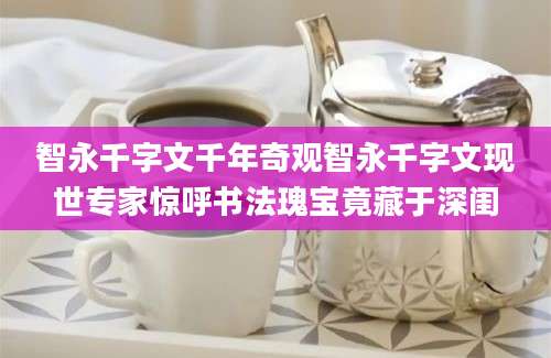 智永千字文千年奇观智永千字文现世专家惊呼书法瑰宝竟藏于深闺