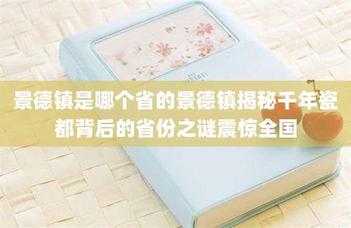 景德镇是哪个省的景德镇揭秘千年瓷都背后的省份之谜震惊全国