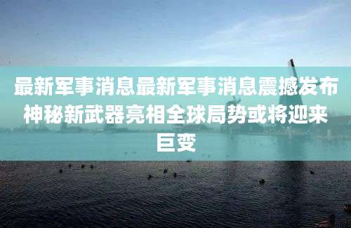 最新军事消息最新军事消息震撼发布神秘新武器亮相全球局势或将迎来巨变