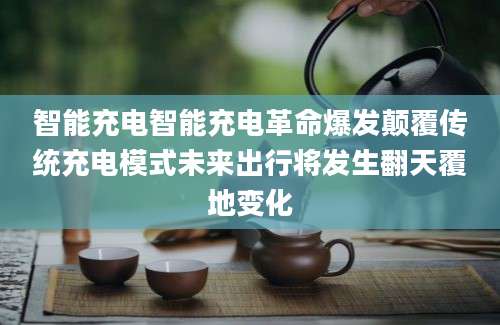 智能充电智能充电革命爆发颠覆传统充电模式未来出行将发生翻天覆地变化