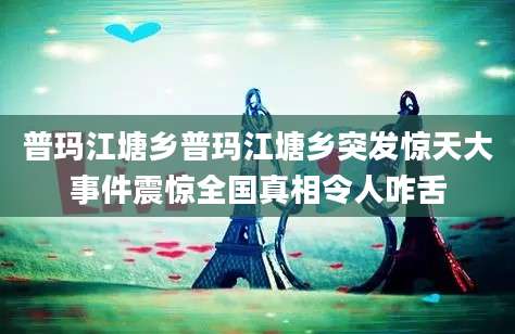 普玛江塘乡普玛江塘乡突发惊天大事件震惊全国真相令人咋舌