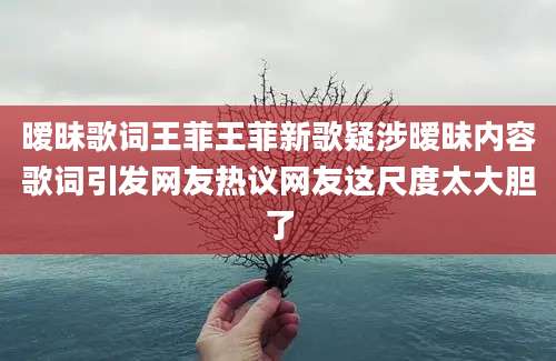 暧昧歌词王菲王菲新歌疑涉暧昧内容歌词引发网友热议网友这尺度太大胆了