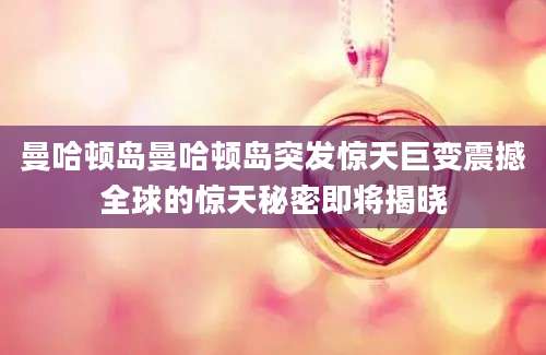 曼哈顿岛曼哈顿岛突发惊天巨变震撼全球的惊天秘密即将揭晓