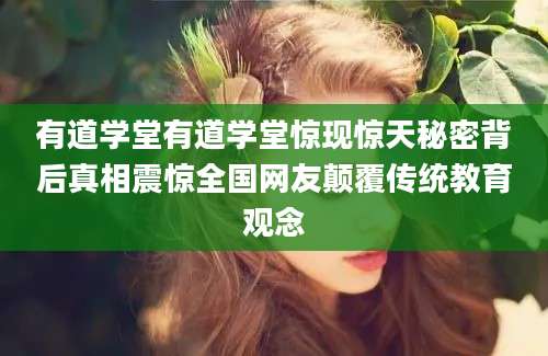 有道学堂有道学堂惊现惊天秘密背后真相震惊全国网友颠覆传统教育观念
