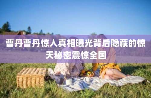 曹丹曹丹惊人真相曝光背后隐藏的惊天秘密震惊全国