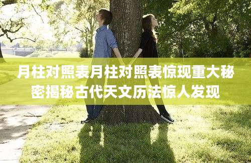 月柱对照表月柱对照表惊现重大秘密揭秘古代天文历法惊人发现