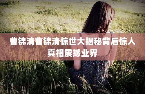 曹锦清曹锦清惊世大揭秘背后惊人真相震撼业界
