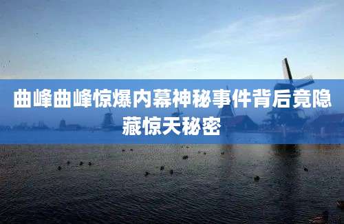 曲峰曲峰惊爆内幕神秘事件背后竟隐藏惊天秘密
